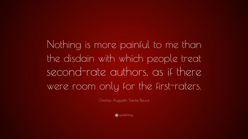 Charles Augustin Sainte-Beuve Quote: “Nothing is more painful to me than the disdain with which people treat second-rate authors, as if there were room only for the first-raters.”