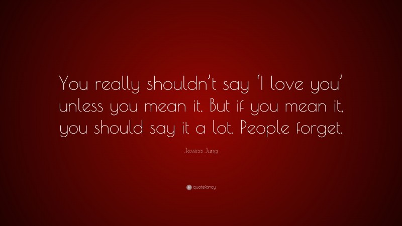 Jessica Jung Quote: “You really shouldn’t say ‘I love you’ unless you mean it. But if you mean it, you should say it a lot. People forget.”