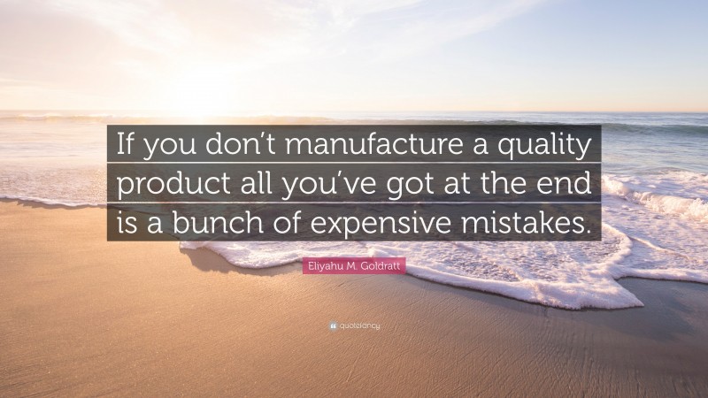 Eliyahu M. Goldratt Quote: “If you don’t manufacture a quality product all you’ve got at the end is a bunch of expensive mistakes.”