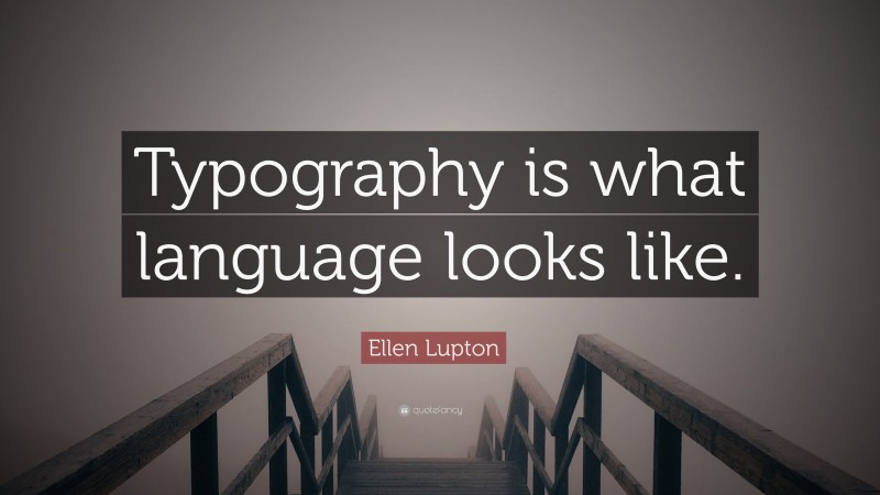 Ellen Lupton Quote: “Typography is what language looks like.”