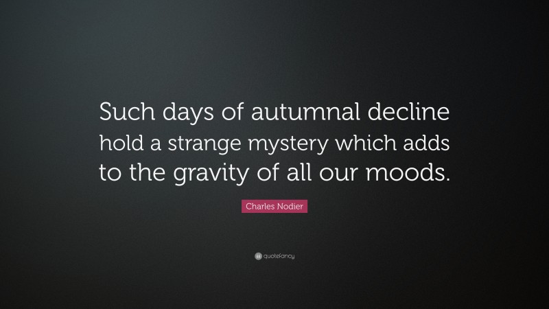 Charles Nodier Quote: “Such days of autumnal decline hold a strange mystery which adds to the gravity of all our moods.”