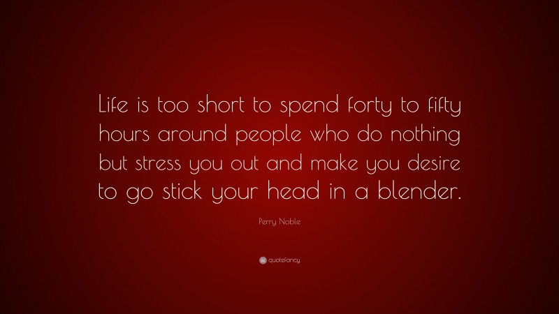 Perry Noble Quote: “Life is too short to spend forty to fifty hours around people who do nothing but stress you out and make you desire to go stick your head in a blender.”