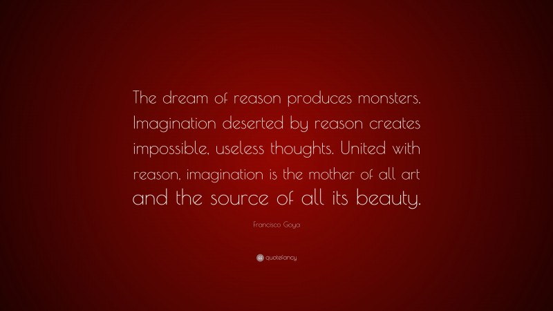 Francisco Goya Quote: “The dream of reason produces monsters. Imagination deserted by reason creates impossible, useless thoughts. United with reason, imagination is the mother of all art and the source of all its beauty.”