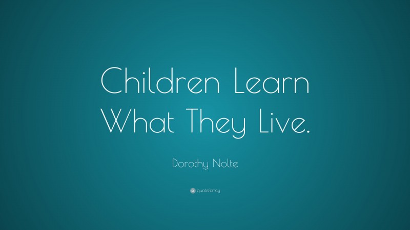 Dorothy Nolte Quote: “Children Learn What They Live.”
