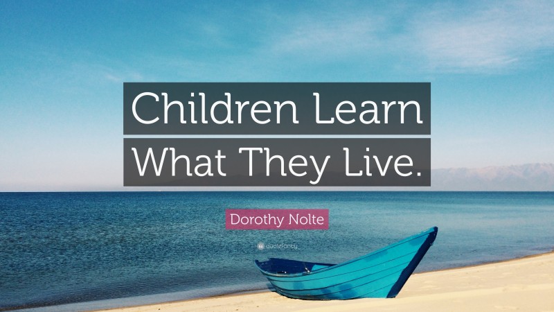 Dorothy Nolte Quote: “Children Learn What They Live.”