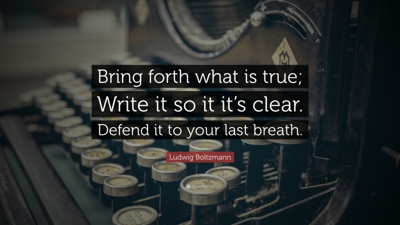 Ludwig Boltzmann Quote: “Bring forth what is true; Write it so it it’s clear. Defend it to your last breath.”