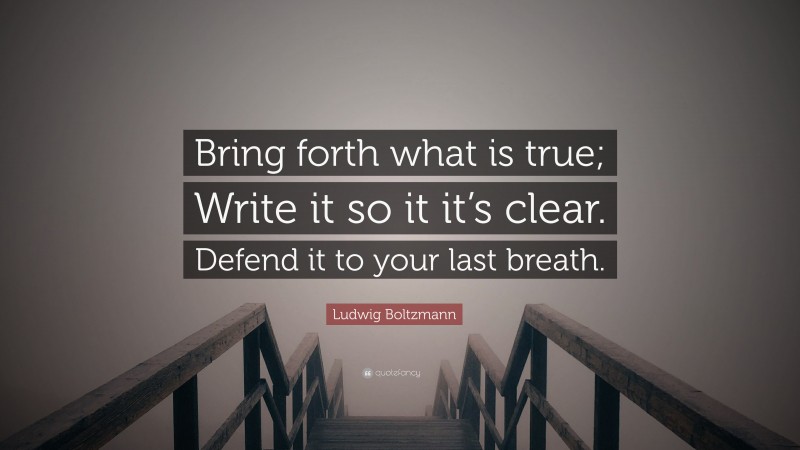Ludwig Boltzmann Quote: “Bring forth what is true; Write it so it it’s clear. Defend it to your last breath.”