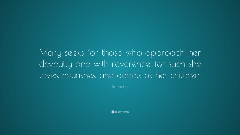 Bonaventure Quote: “Mary seeks for those who approach her devoutly and with reverence, for such she loves, nourishes, and adopts as her children.”