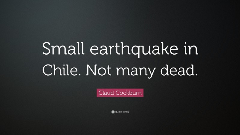 Claud Cockburn Quote: “Small earthquake in Chile. Not many dead.”