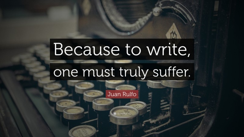 Juan Rulfo Quote: “Because to write, one must truly suffer.”