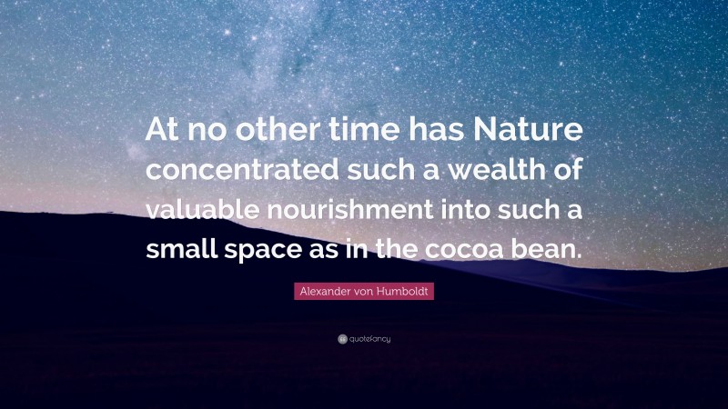 Alexander von Humboldt Quote: “At no other time has Nature concentrated such a wealth of valuable nourishment into such a small space as in the cocoa bean.”