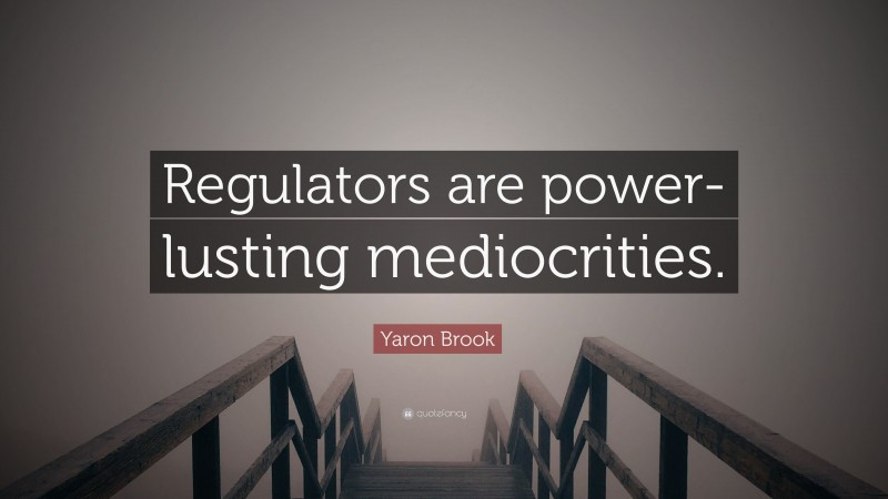 Yaron Brook Quote: “Regulators are power-lusting mediocrities.”