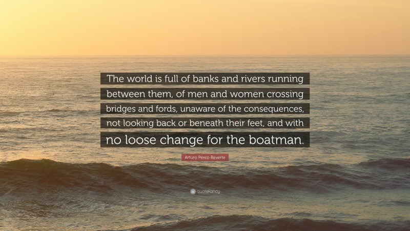 Arturo Pérez-Reverte Quote: “The world is full of banks and rivers running between them, of men and women crossing bridges and fords, unaware of the consequences, not looking back or beneath their feet, and with no loose change for the boatman.”