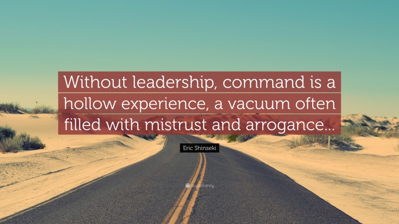 Eric Shinseki Quote: “Without leadership, command is a hollow experience, a vacuum often filled with mistrust and arrogance...”