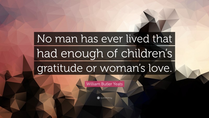 William Butler Yeats Quote: “No man has ever lived that had enough of children’s gratitude or woman’s love.”