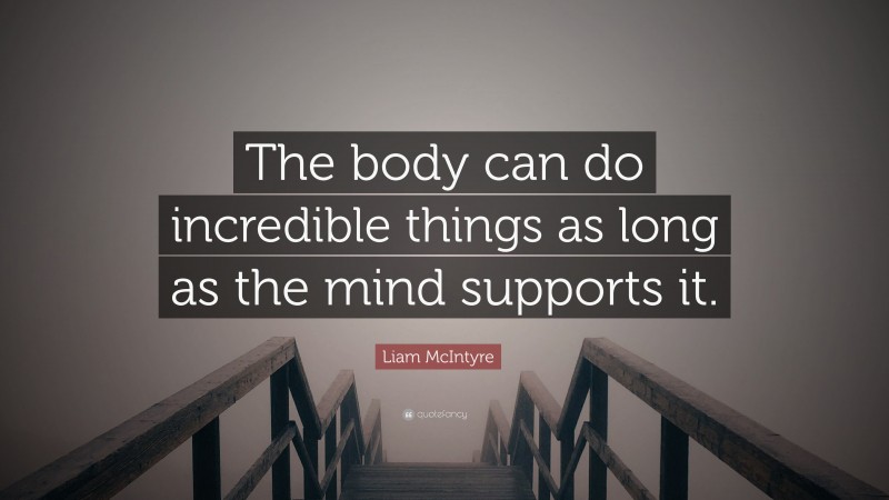 Liam McIntyre Quote: “The body can do incredible things as long as the mind supports it.”