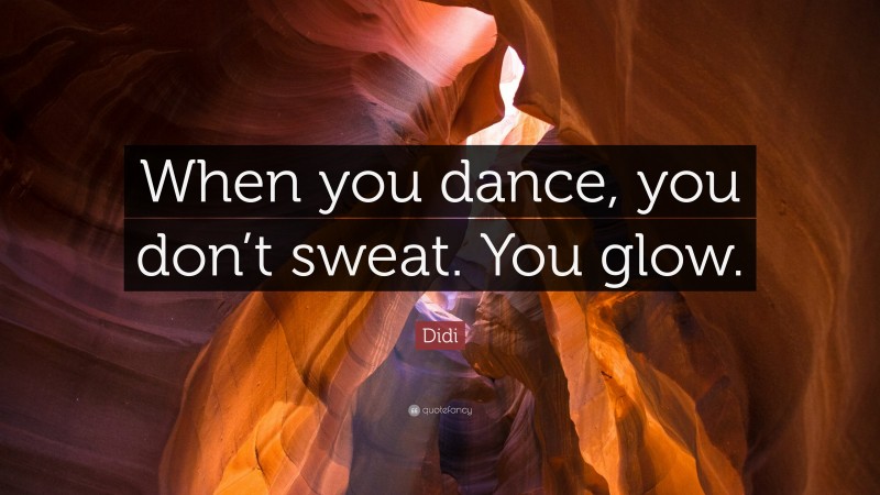 Didi Quote: “When you dance, you don’t sweat. You glow.”