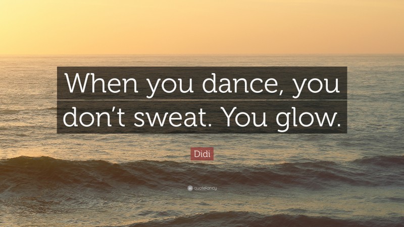 Didi Quote: “When you dance, you don’t sweat. You glow.”