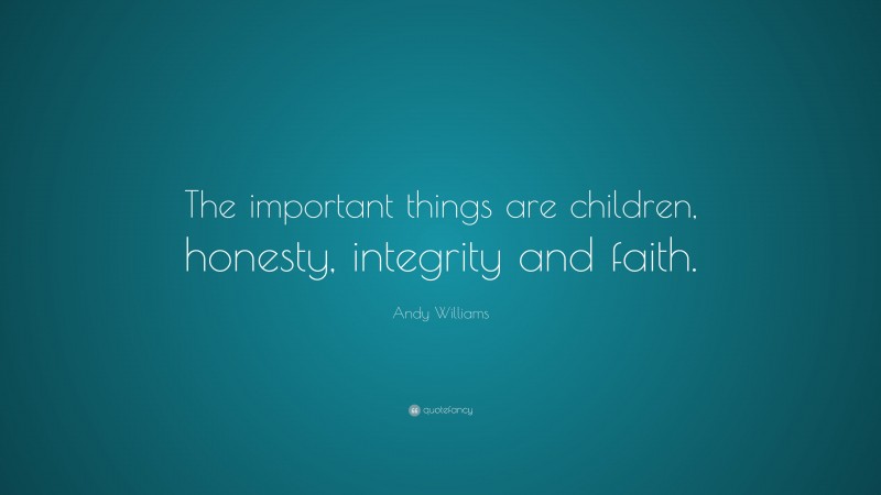 Andy Williams Quote: “The important things are children, honesty, integrity and faith.”