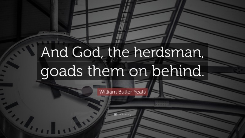 William Butler Yeats Quote: “And God, the herdsman, goads them on behind.”