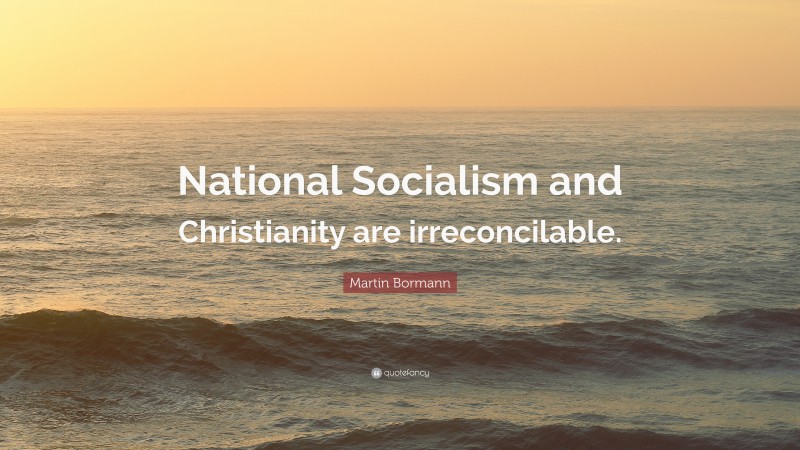 Martin Bormann Quote: “National Socialism and Christianity are irreconcilable.”