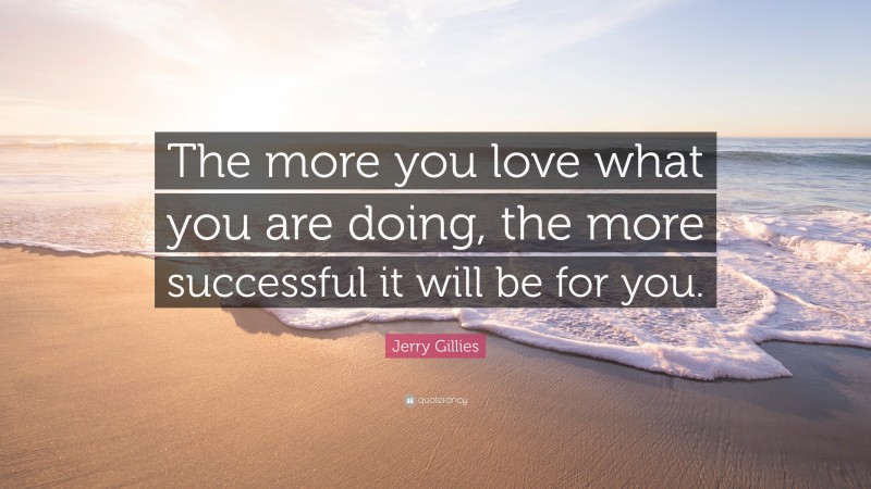 Jerry Gillies Quote: “The more you love what you are doing, the more successful it will be for you.”