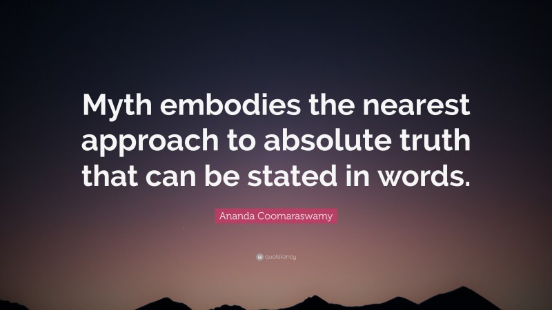 Ananda Coomaraswamy Quote: “Myth embodies the nearest approach to absolute truth that can be stated in words.”