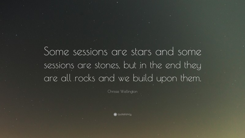Chrissie Wellington Quote: “Some sessions are stars and some sessions are stones, but in the end they are all rocks and we build upon them.”