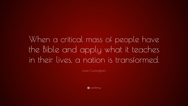 Loren Cunningham Quote: “When a critical mass of people have the Bible and apply what it teaches in their lives, a nation is transformed.”