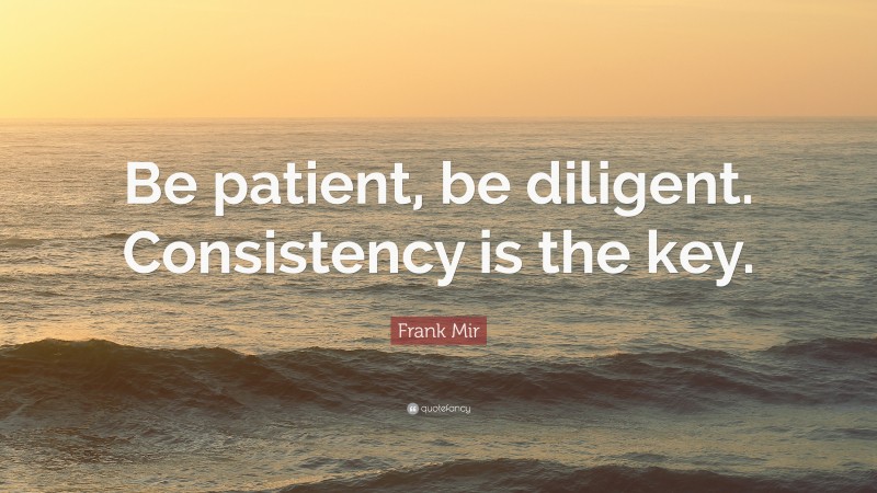 Frank Mir Quote: “Be patient, be diligent. Consistency is the key.”