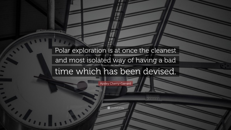 Apsley Cherry-Garrard Quote: “Polar exploration is at once the cleanest and most isolated way of having a bad time which has been devised.”