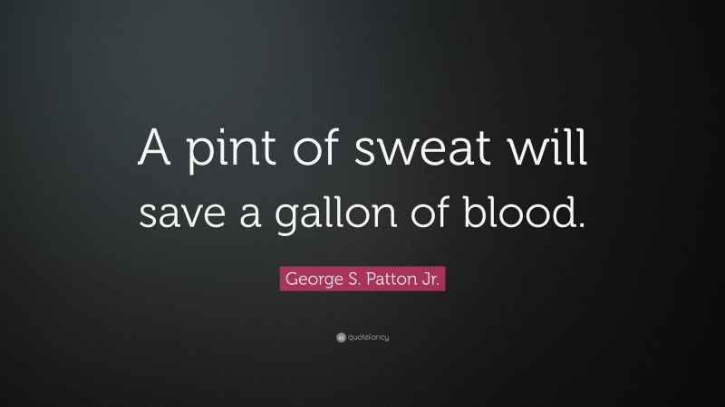 George S. Patton Jr. Quote: “A pint of sweat will save a gallon of blood.”