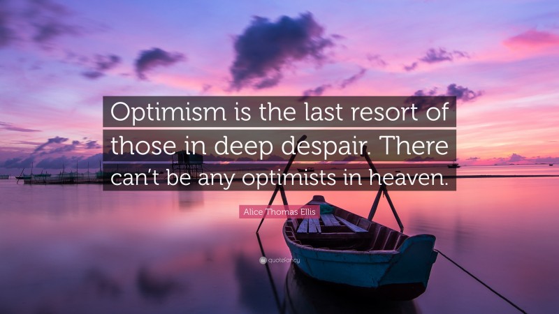 Alice Thomas Ellis Quote: “Optimism is the last resort of those in deep despair. There can’t be any optimists in heaven.”