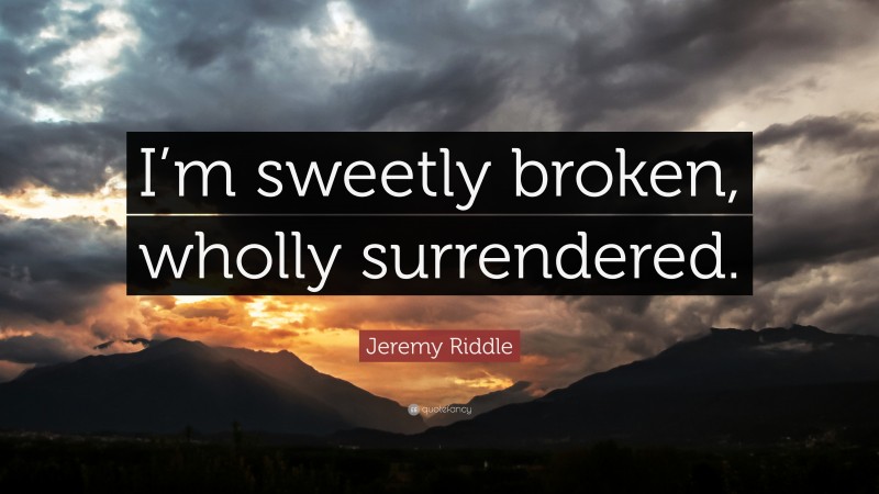 Jeremy Riddle Quote: “I’m sweetly broken, wholly surrendered.”