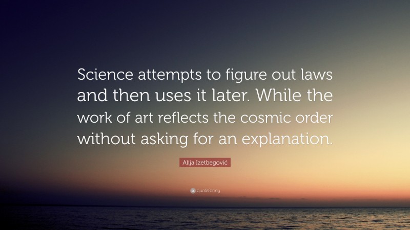 Alija Izetbegović Quote: “Science attempts to figure out laws and then uses it later. While the work of art reflects the cosmic order without asking for an explanation.”
