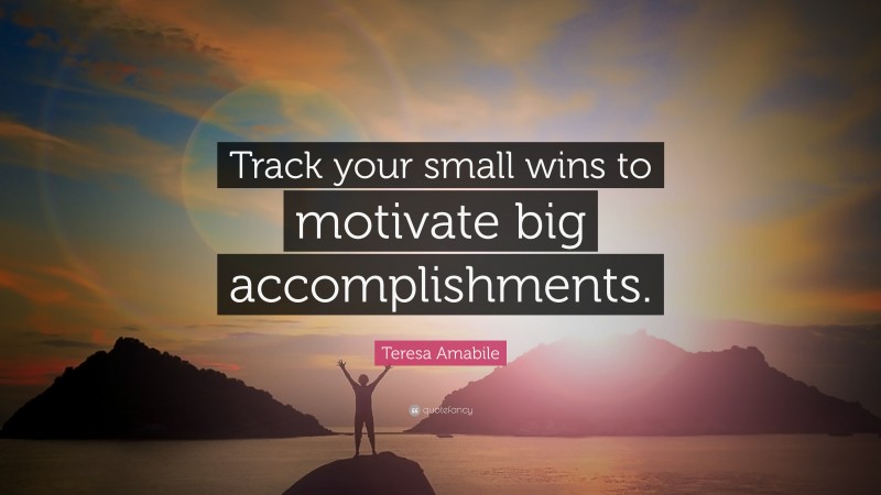 Teresa Amabile Quote: “Track your small wins to motivate big ...