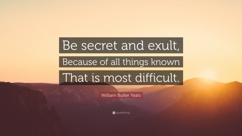 William Butler Yeats Quote: “Be secret and exult, Because of all things known That is most difficult.”