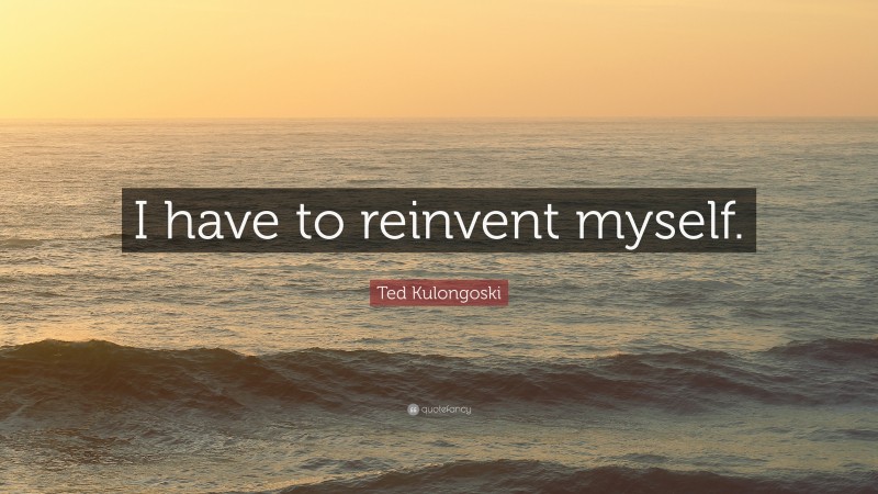Ted Kulongoski Quote: “I have to reinvent myself.”