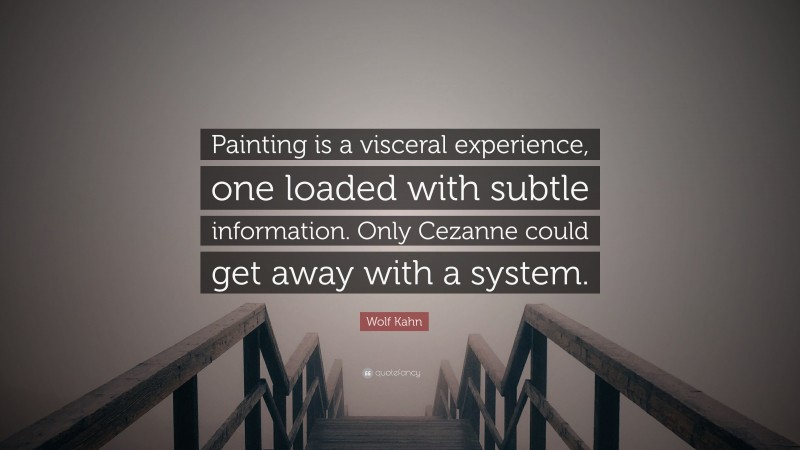 Wolf Kahn Quote: “Painting is a visceral experience, one loaded with subtle information. Only Cezanne could get away with a system.”