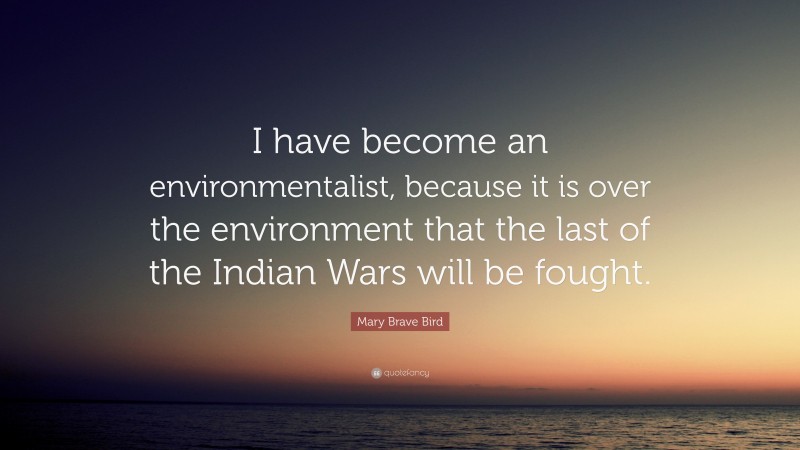 Mary Brave Bird Quote: “I have become an environmentalist, because it is over the environment that the last of the Indian Wars will be fought.”