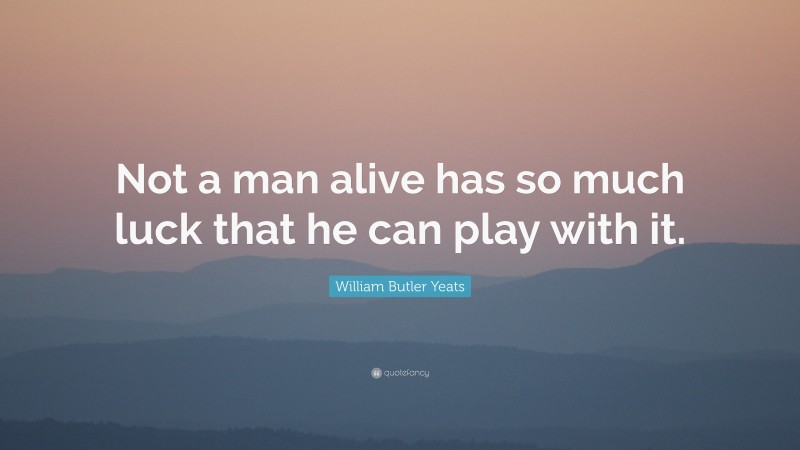 William Butler Yeats Quote: “Not a man alive has so much luck that he can play with it.”