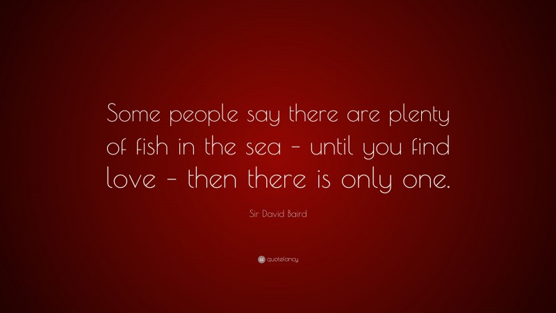 Sir David Baird Quote: “Some people say there are plenty of fish in the sea – until you find love – then there is only one.”