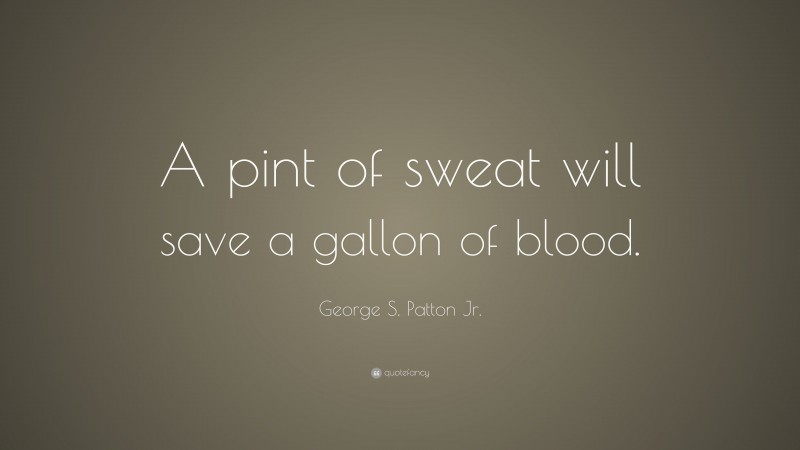 George S. Patton Jr. Quote: “A pint of sweat will save a gallon of blood.”