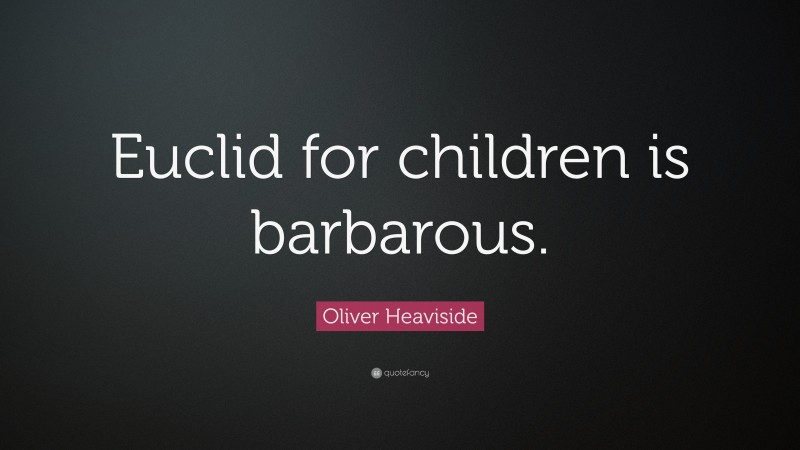 Oliver Heaviside Quote: “Euclid for children is barbarous.”