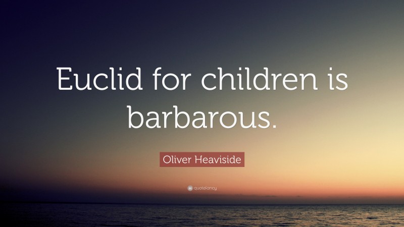 Oliver Heaviside Quote: “Euclid for children is barbarous.”