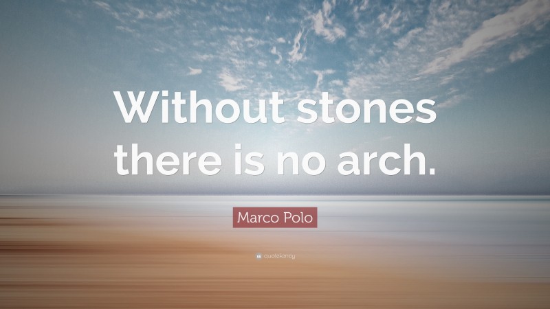 Marco Polo Quote: “Without stones there is no arch.”