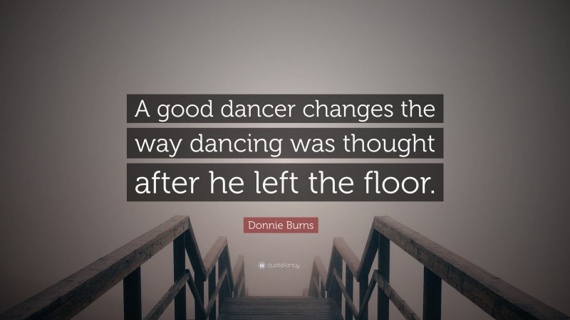 Donnie Burns Quote: “A good dancer changes the way dancing was thought after he left the floor.”