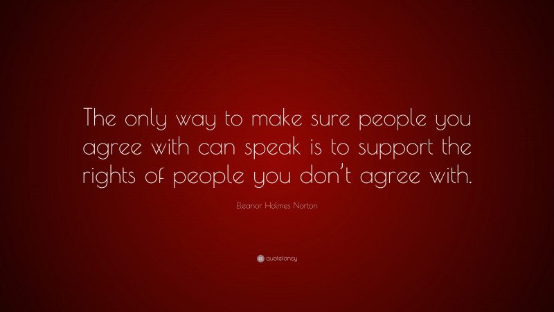 Eleanor Holmes Norton Quote: “The only way to make sure people you agree with can speak is to support the rights of people you don’t agree with.”
