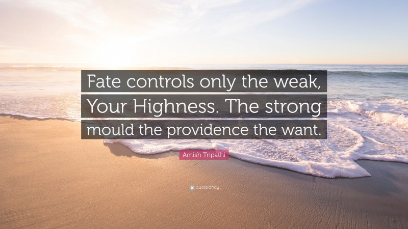 Amish Tripathi Quote: “Fate controls only the weak, Your Highness. The strong mould the providence the want.”