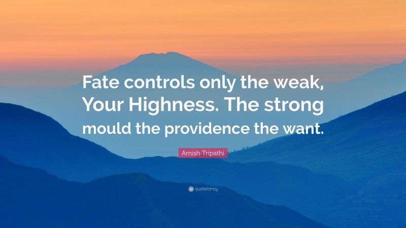 Amish Tripathi Quote: “Fate controls only the weak, Your Highness. The strong mould the providence the want.”